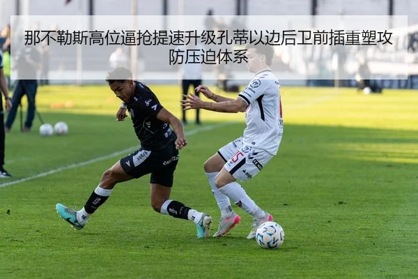 那不勒斯高位逼抢提速升级孔蒂以边后卫前插重塑攻防压迫体系