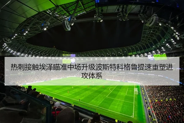 热刺接触埃泽瞄准中场升级波斯特科格鲁提速重塑进攻体系